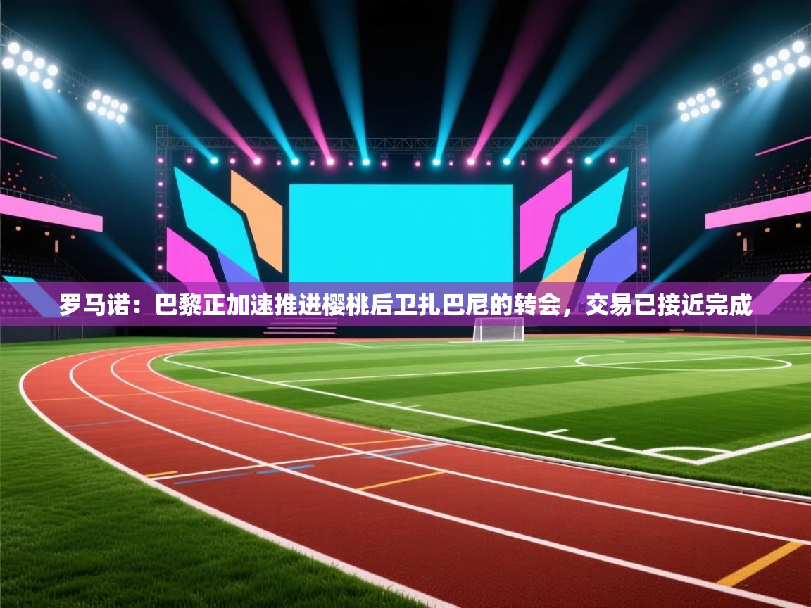 罗马诺：巴黎正加速推进樱桃后卫扎巴尼的转会，交易已接近完成