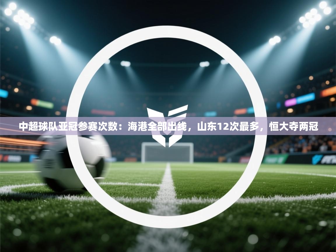 中超球队亚冠参赛次数:海港全部出线,山东12次最多,恒大夺两冠 第1张