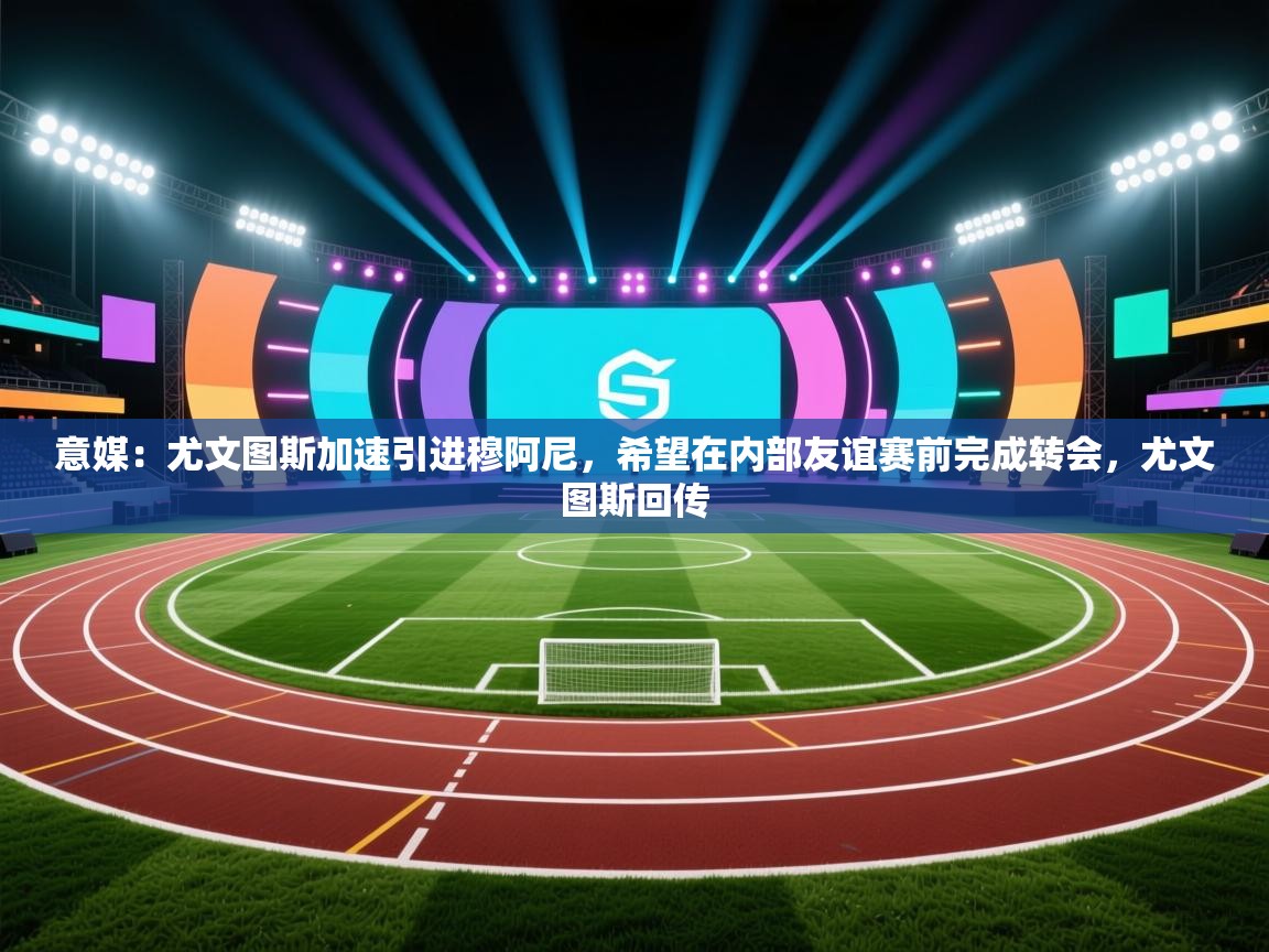 意媒：尤文图斯加速引进穆阿尼，希望在内部友谊赛前完成转会，尤文图斯回传