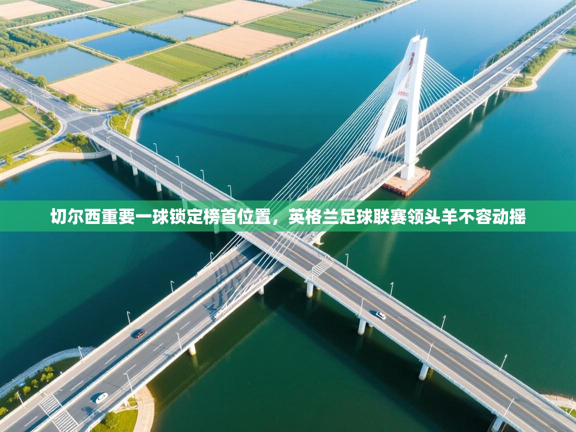 切尔西重要一球锁定榜首位置，英格兰足球联赛领头羊不容动摇