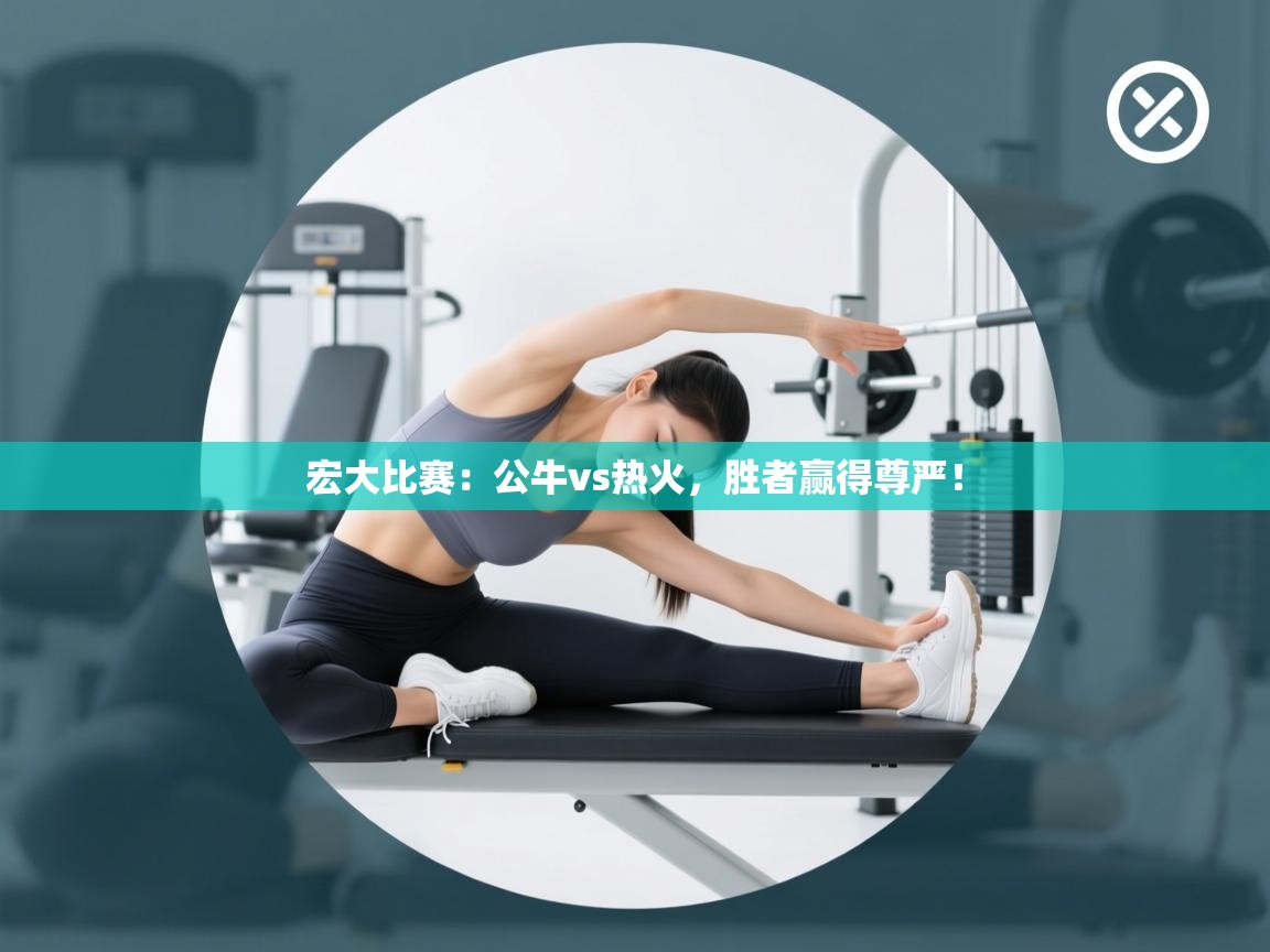 宏大比赛：公牛vs热火，胜者赢得尊严！