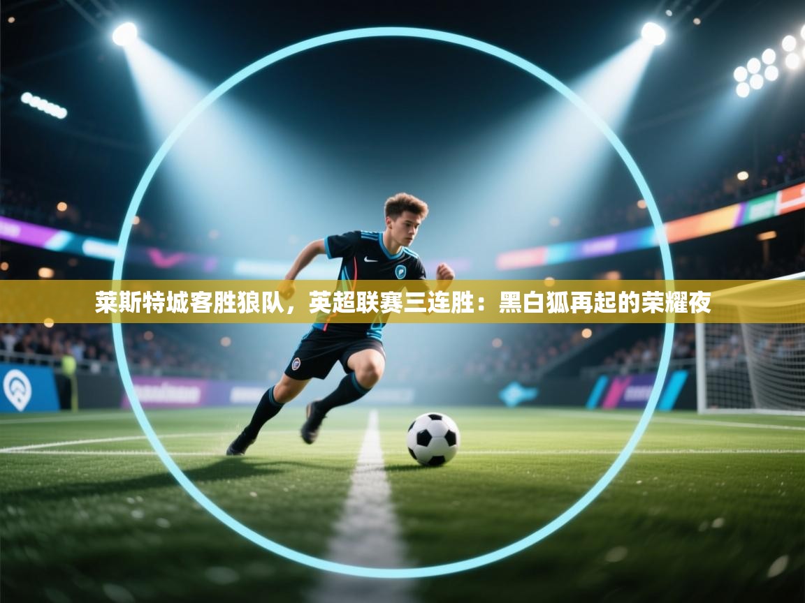 莱斯特城客胜狼队，英超联赛三连胜：黑白狐再起的荣耀夜  第2张